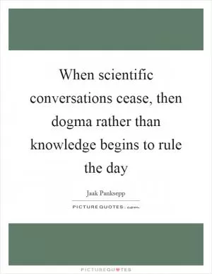 When scientific conversations cease, then dogma rather than knowledge begins to rule the day Picture Quote #1