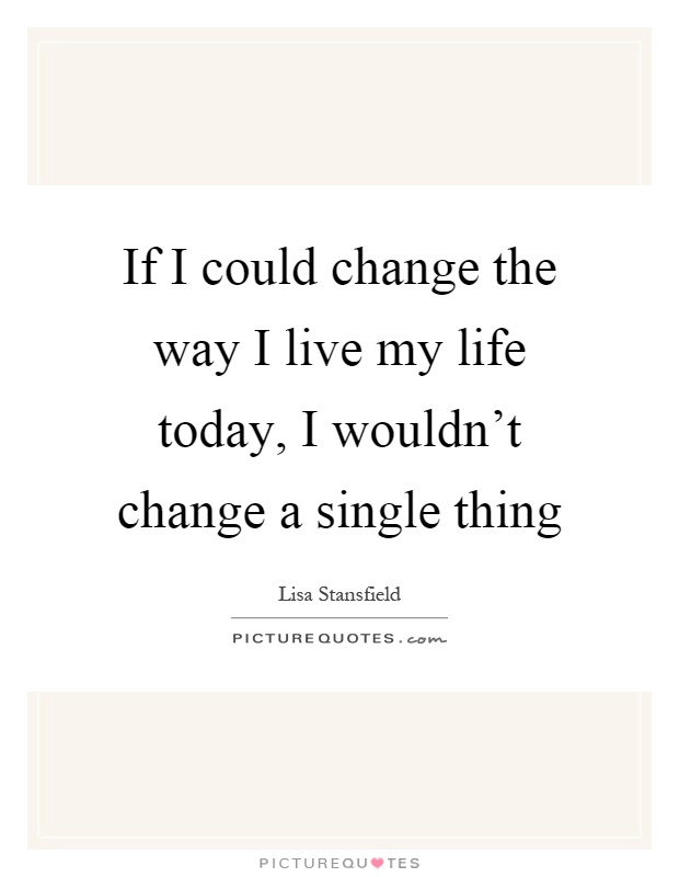 If I could change the way I live my life today, I wouldn't change a single thing Picture Quote #1