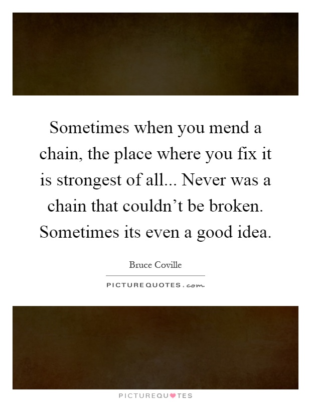 Sometimes when you mend a chain, the place where you fix it is strongest of all... Never was a chain that couldn't be broken. Sometimes its even a good idea Picture Quote #1