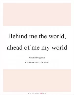 Behind me the world, ahead of me my world Picture Quote #1