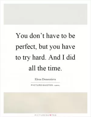 You don’t have to be perfect, but you have to try hard. And I did all the time Picture Quote #1