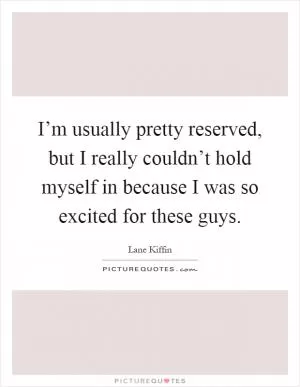 I’m usually pretty reserved, but I really couldn’t hold myself in because I was so excited for these guys Picture Quote #1