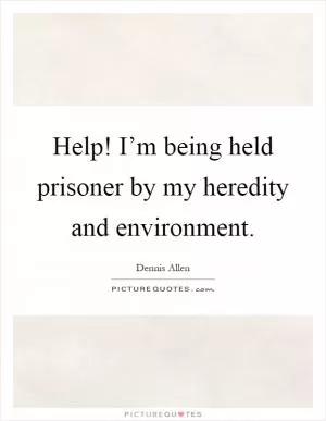 Help! I’m being held prisoner by my heredity and environment Picture Quote #1