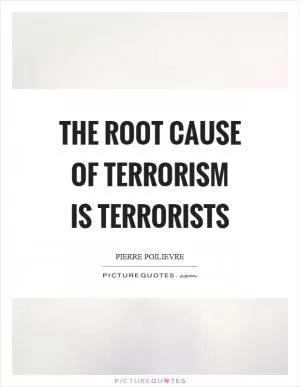 The root cause of terrorism is terrorists Picture Quote #1