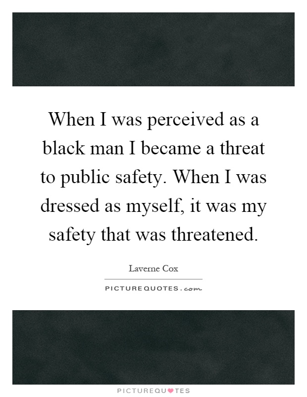 When I was perceived as a black man I became a threat to public safety. When I was dressed as myself, it was my safety that was threatened Picture Quote #1