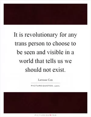 It is revolutionary for any trans person to choose to be seen and visible in a world that tells us we should not exist Picture Quote #1