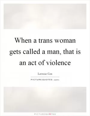 When a trans woman gets called a man, that is an act of violence Picture Quote #1