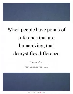 When people have points of reference that are humanizing, that demystifies difference Picture Quote #1