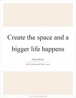 Create the space and a bigger life happens Picture Quote #1