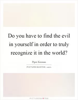 Do you have to find the evil in yourself in order to truly recognize it in the world? Picture Quote #1