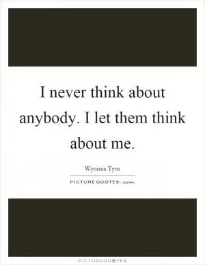 I never think about anybody. I let them think about me Picture Quote #1
