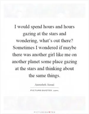 I would spend hours and hours gazing at the stars and wondering, what’s out there? Sometimes I wondered if maybe there was another girl like me on another planet some place gazing at the stars and thinking about the same things Picture Quote #1