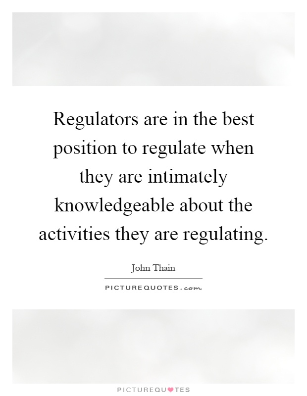 Regulators are in the best position to regulate when they are intimately knowledgeable about the activities they are regulating Picture Quote #1