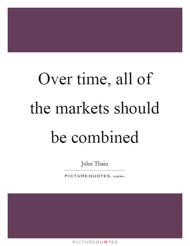 Over time, all of the markets should be combined Picture Quote #1