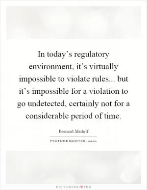 In today’s regulatory environment, it’s virtually impossible to violate rules... but it’s impossible for a violation to go undetected, certainly not for a considerable period of time Picture Quote #1