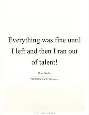 Everything was fine until I left and then I ran out of talent! Picture Quote #1