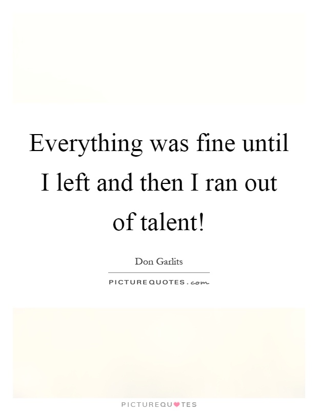 Everything was fine until I left and then I ran out of talent! Picture Quote #1