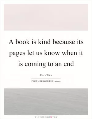 A book is kind because its pages let us know when it is coming to an end Picture Quote #1