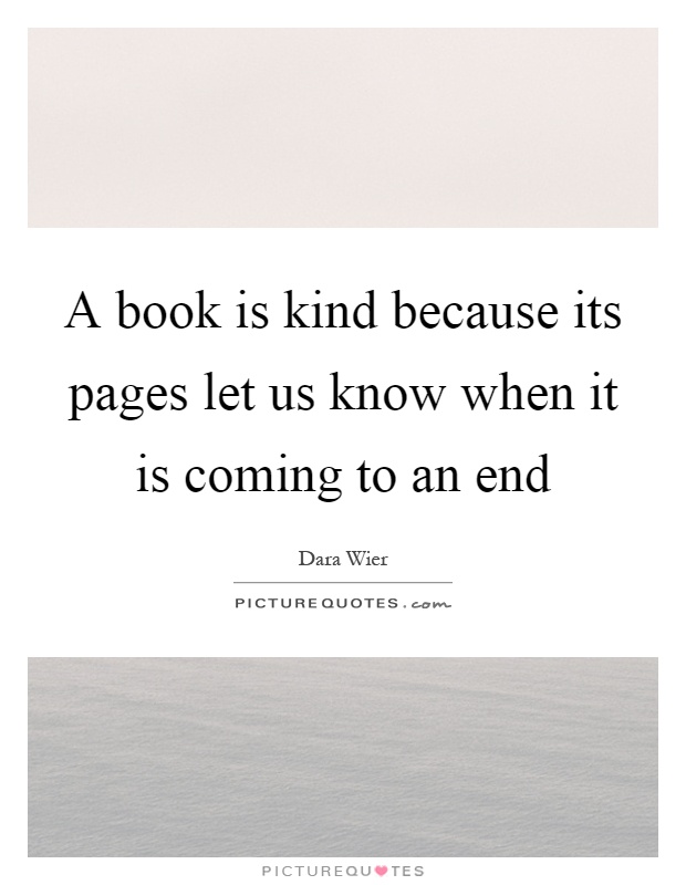 A book is kind because its pages let us know when it is coming to an end Picture Quote #1