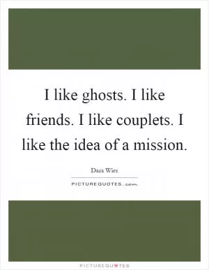 I like ghosts. I like friends. I like couplets. I like the idea of a mission Picture Quote #1