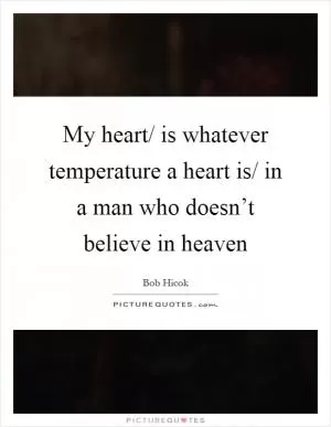 My heart/ is whatever temperature a heart is/ in a man who doesn’t believe in heaven Picture Quote #1