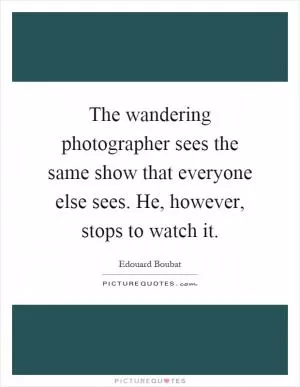 The wandering photographer sees the same show that everyone else sees. He, however, stops to watch it Picture Quote #1