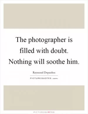 The photographer is filled with doubt. Nothing will soothe him Picture Quote #1
