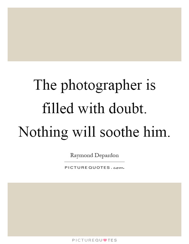 The photographer is filled with doubt. Nothing will soothe him Picture Quote #1