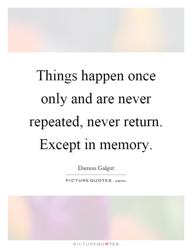 Things happen once only and are never repeated, never return. Except in memory Picture Quote #1