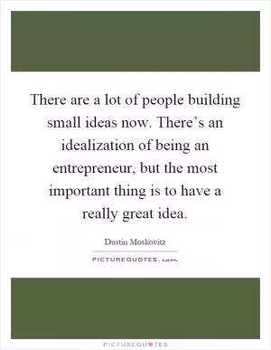 There are a lot of people building small ideas now. There’s an idealization of being an entrepreneur, but the most important thing is to have a really great idea Picture Quote #1