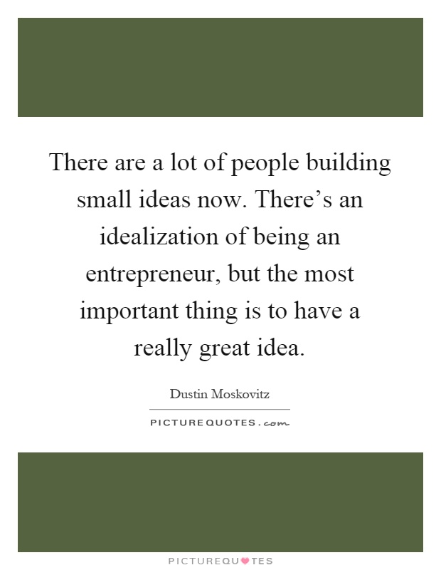 There are a lot of people building small ideas now. There's an idealization of being an entrepreneur, but the most important thing is to have a really great idea Picture Quote #1
