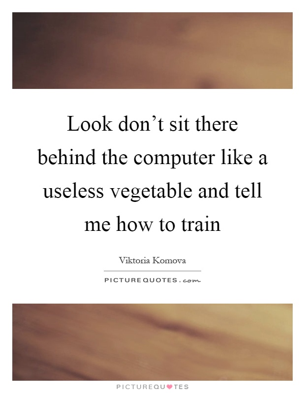 Look don't sit there behind the computer like a useless vegetable and tell me how to train Picture Quote #1