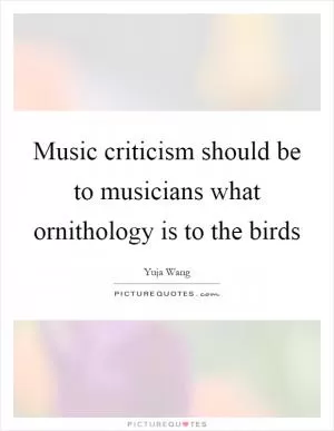 Music criticism should be to musicians what ornithology is to the birds Picture Quote #1