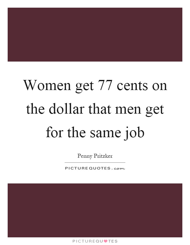 Women get 77 cents on the dollar that men get for the same job Picture Quote #1