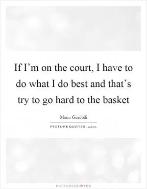 If I’m on the court, I have to do what I do best and that’s try to go hard to the basket Picture Quote #1