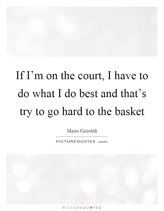 If I'm on the court, I have to do what I do best and that's try to go hard to the basket Picture Quote #1