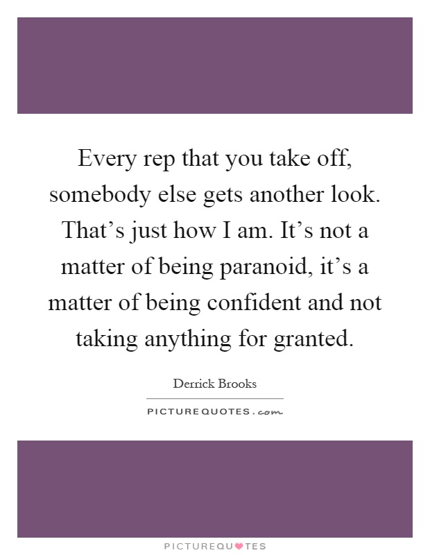Every rep that you take off, somebody else gets another look. That's just how I am. It's not a matter of being paranoid, it's a matter of being confident and not taking anything for granted Picture Quote #1