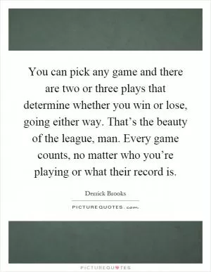 You can pick any game and there are two or three plays that determine whether you win or lose, going either way. That’s the beauty of the league, man. Every game counts, no matter who you’re playing or what their record is Picture Quote #1
