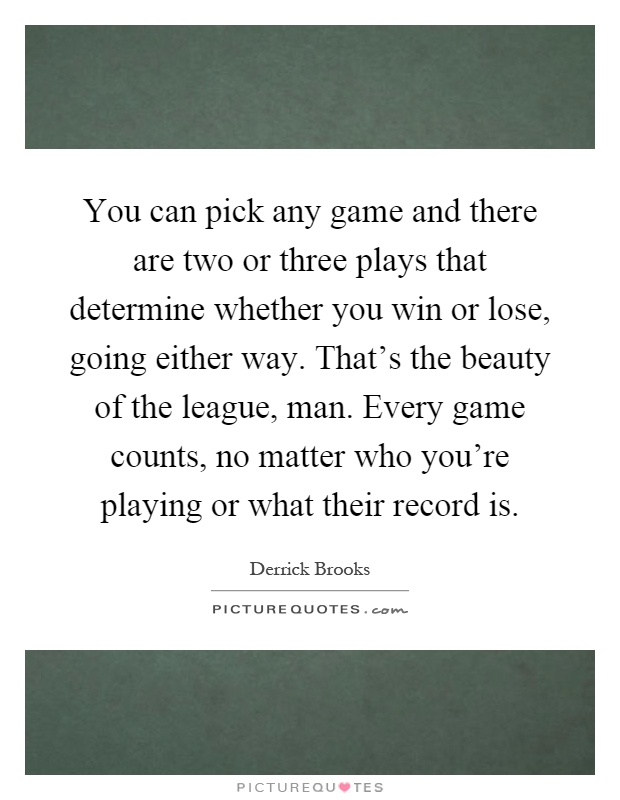 You can pick any game and there are two or three plays that determine whether you win or lose, going either way. That's the beauty of the league, man. Every game counts, no matter who you're playing or what their record is Picture Quote #1