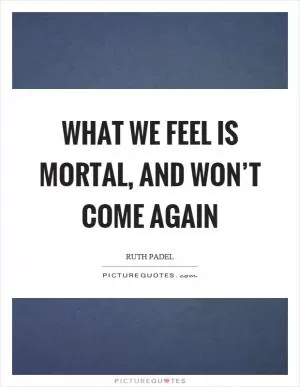 What we feel is mortal, and won’t come again Picture Quote #1