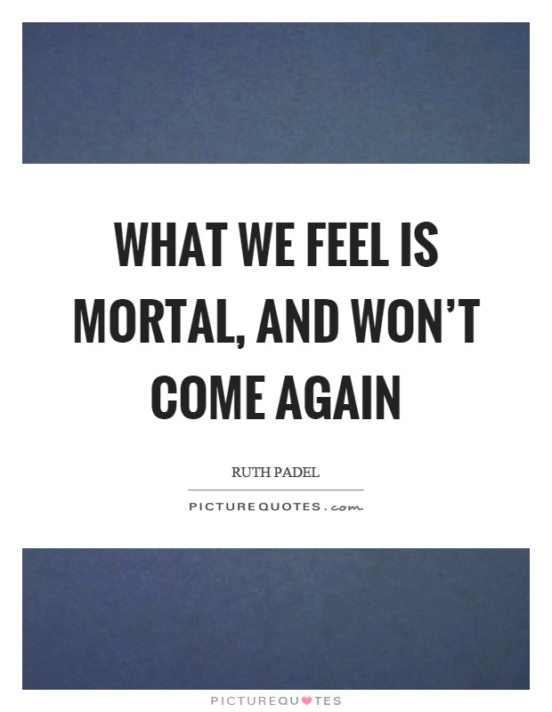 What we feel is mortal, and won't come again Picture Quote #1
