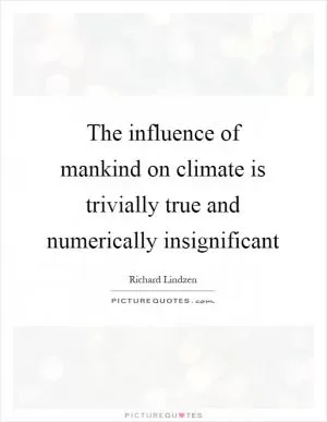 The influence of mankind on climate is trivially true and numerically insignificant Picture Quote #1