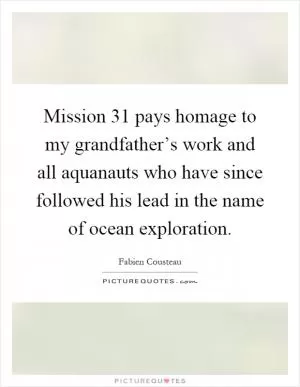 Mission 31 pays homage to my grandfather’s work and all aquanauts who have since followed his lead in the name of ocean exploration Picture Quote #1