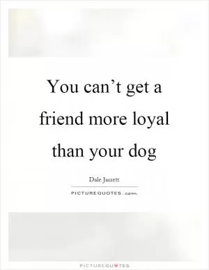 You can’t get a friend more loyal than your dog Picture Quote #1