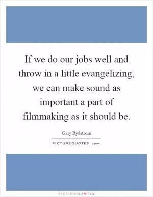 If we do our jobs well and throw in a little evangelizing, we can make sound as important a part of filmmaking as it should be Picture Quote #1