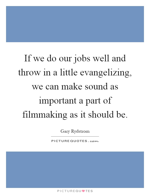 If we do our jobs well and throw in a little evangelizing, we can make sound as important a part of filmmaking as it should be Picture Quote #1