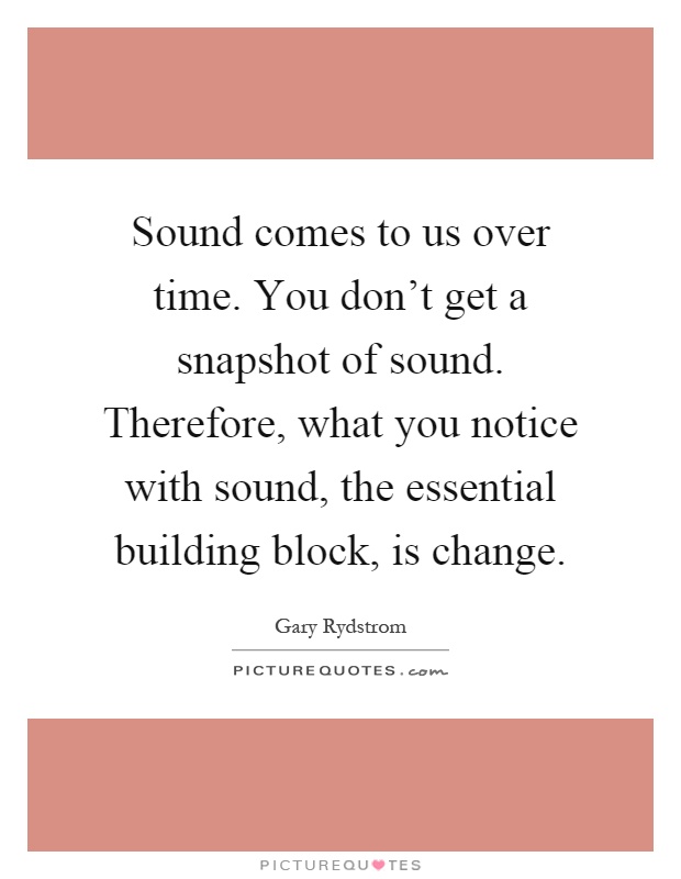 Sound comes to us over time. You don't get a snapshot of sound. Therefore, what you notice with sound, the essential building block, is change Picture Quote #1
