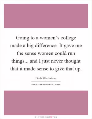 Going to a women’s college made a big difference. It gave me the sense women could run things... and I just never thought that it made sense to give that up Picture Quote #1