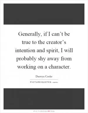 Generally, if I can’t be true to the creator’s intention and spirit, I will probably shy away from working on a character Picture Quote #1