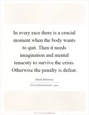 In every race there is a crucial moment when the body wants to quit. Then it needs imagination and mental tenacuty to survive the crisis. Otherwise the penalty is defeat Picture Quote #1